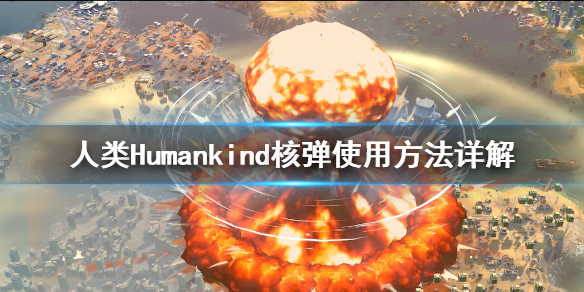 人类Humankind核弹怎么用 人类Humankind核弹使用方法详解