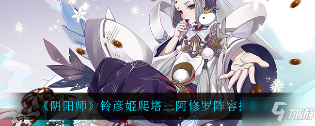 《阴阳师》铃彦姬爬塔三阿修罗阵容搭配攻略_阴阳师手游