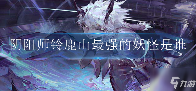 阴阳师铃鹿山最强的妖怪是谁_阴阳师手游