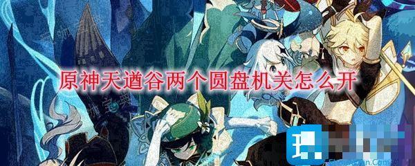 《原神》天遒谷两个圆盘机关怎么开？天遒谷两个机关开启方法